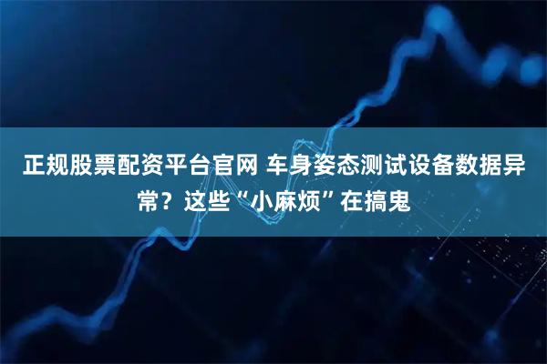 正规股票配资平台官网 车身姿态测试设备数据异常？这些“小麻烦”在搞鬼