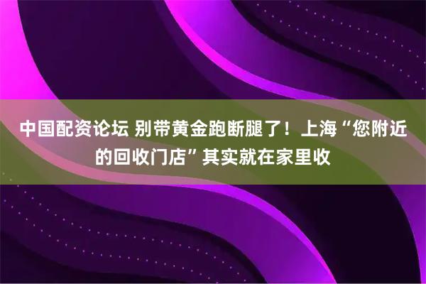 中国配资论坛 别带黄金跑断腿了！上海“您附近的回收门店”其实就在家里收