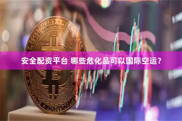 安全配资平台 哪些危化品可以国际空运?