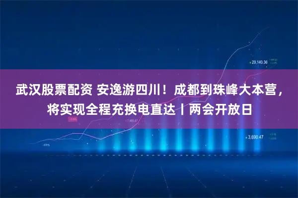 武汉股票配资 安逸游四川!成都到珠峰大本营,将实现全程充换电直达丨两会开放日
