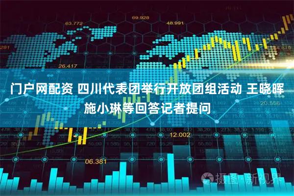 门户网配资 四川代表团举行开放团组活动 王晓晖施小琳等回答记者提问