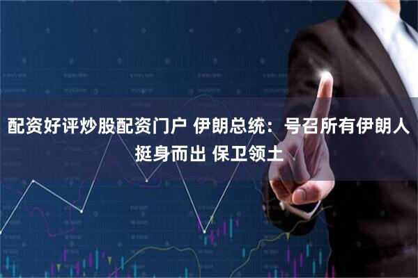 配资好评炒股配资门户 伊朗总统：号召所有伊朗人挺身而出 保卫领土