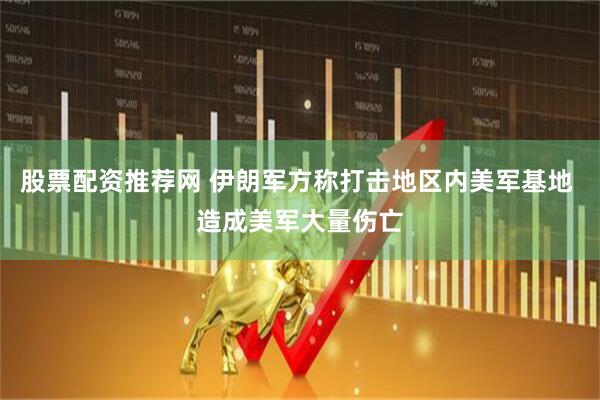 股票配资推荐网 伊朗军方称打击地区内美军基地 造成美军大量伤亡