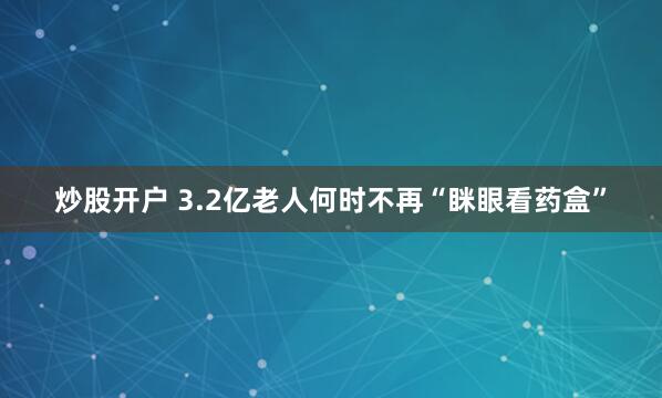 炒股开户 3.2亿老人何时不再“眯眼看药盒”