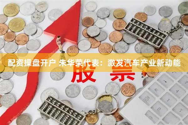 配资操盘开户 朱华荣代表：激发汽车产业新动能