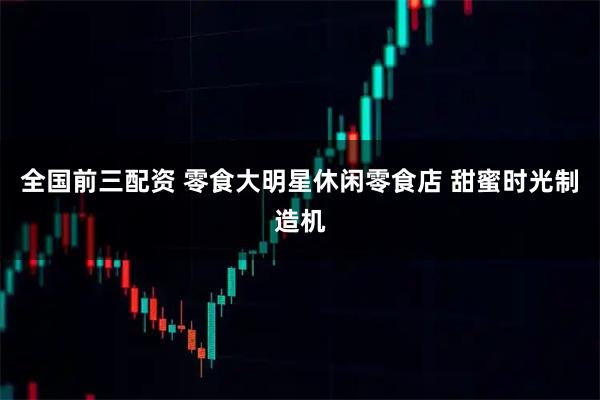 全国前三配资 零食大明星休闲零食店 甜蜜时光制造机