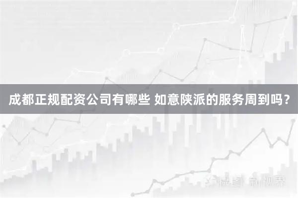 成都正规配资公司有哪些 如意陕派的服务周到吗？