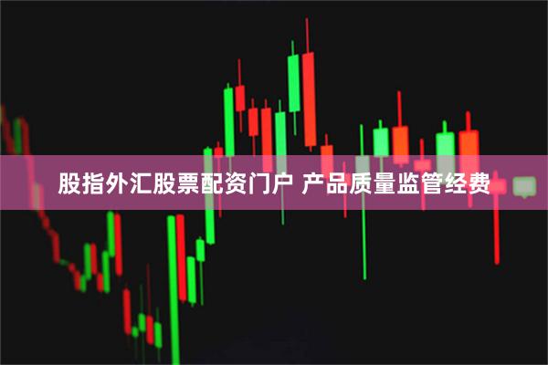 股指外汇股票配资门户 产品质量监管经费