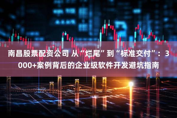 南昌股票配资公司 从“烂尾”到“标准交付”：3000+案例背后的企业级软件开发避坑指南