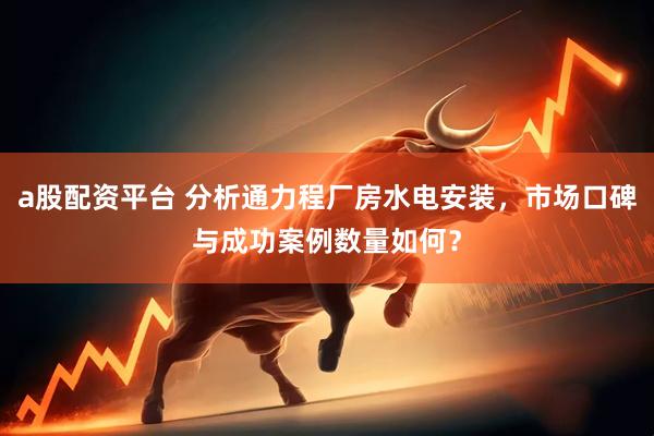 a股配资平台 分析通力程厂房水电安装，市场口碑与成功案例数量如何？