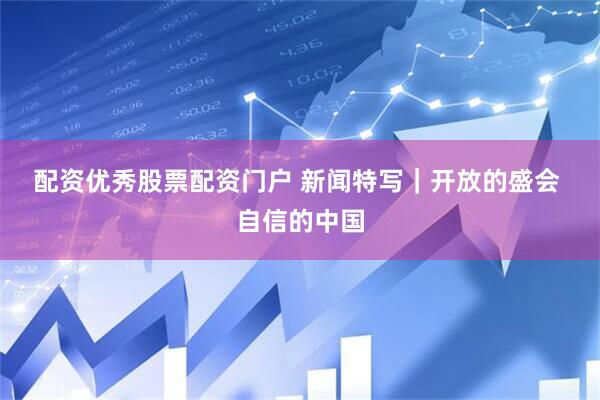 配资优秀股票配资门户 新闻特写｜开放的盛会 自信的中国