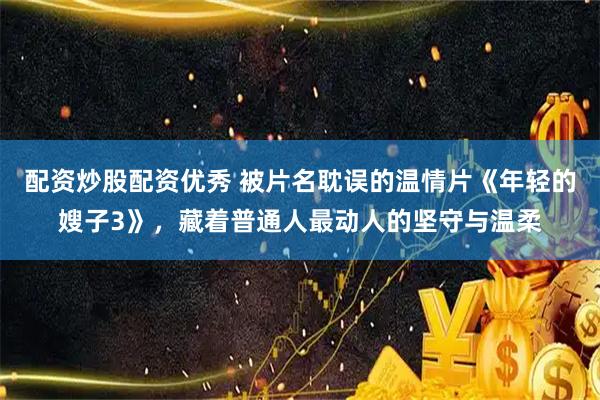 配资炒股配资优秀 被片名耽误的温情片《年轻的嫂子3》,藏着普通人最动人的坚守与温柔