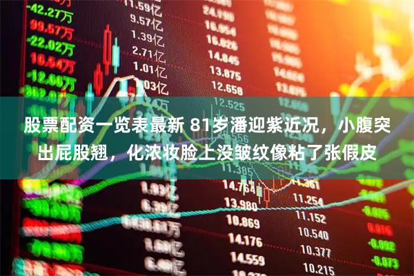 股票配资一览表最新 81岁潘迎紫近况,小腹突出屁股翘,化浓妆脸上没皱纹像粘了张假皮