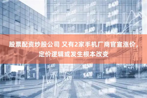 股票配资炒股公司 又有2家手机厂商官宣涨价,定价逻辑或发生根本改变