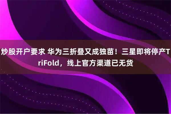 炒股开户要求 华为三折叠又成独苗！三星即将停产TriFold，线上官方渠道已无货