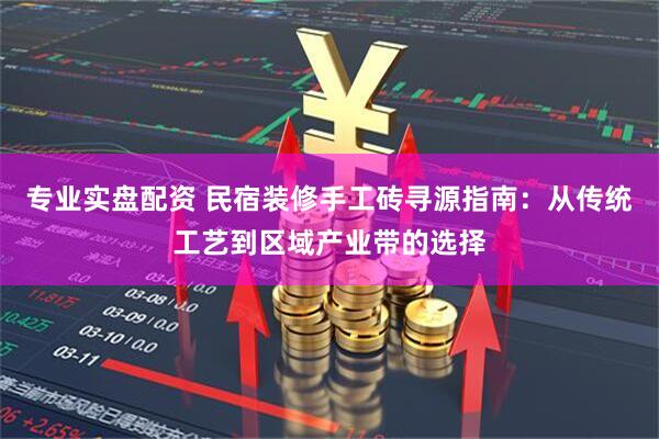 专业实盘配资 民宿装修手工砖寻源指南：从传统工艺到区域产业带的选择