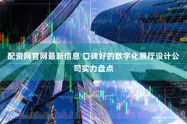 配资网官网最新信息 口碑好的数字化展厅设计公司实力盘点