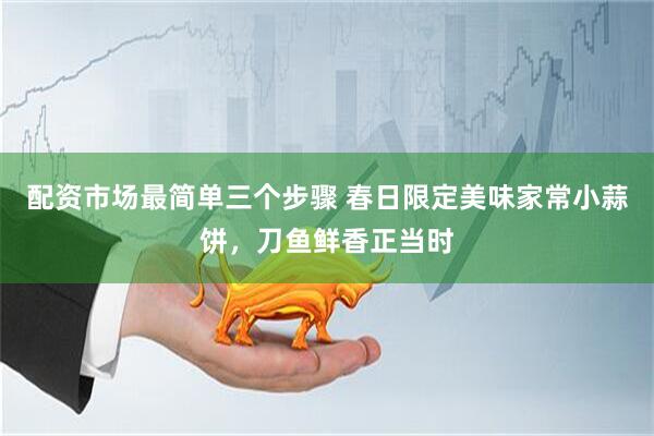 配资市场最简单三个步骤 春日限定美味家常小蒜饼，刀鱼鲜香正当时