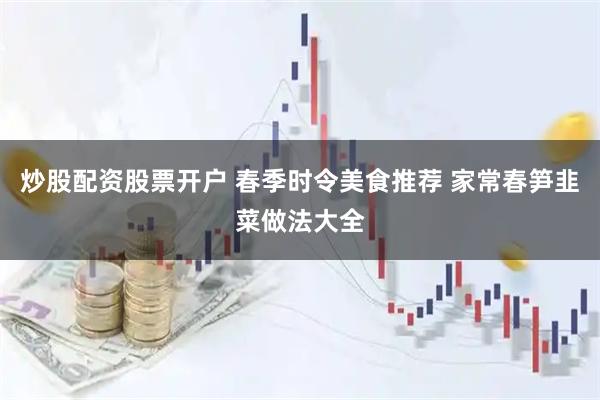 炒股配资股票开户 春季时令美食推荐 家常春笋韭菜做法大全