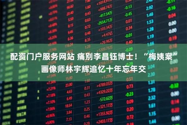 配资门户服务网站 痛别李昌钰博士!“梅姨案”画像师林宇辉追忆十年忘年交