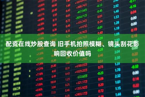 配资在线炒股查询 旧手机拍照模糊、镜头刮花影响回收价值吗