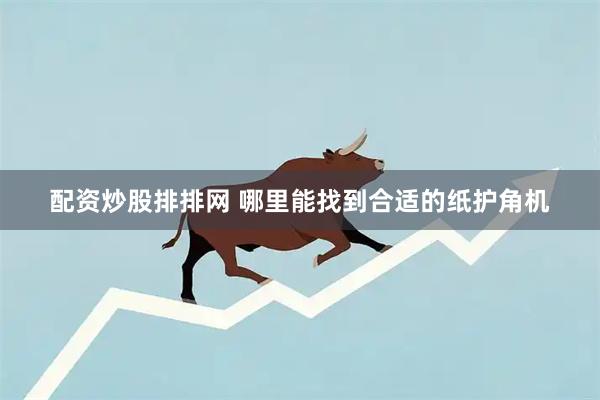 配资炒股排排网 哪里能找到合适的纸护角机