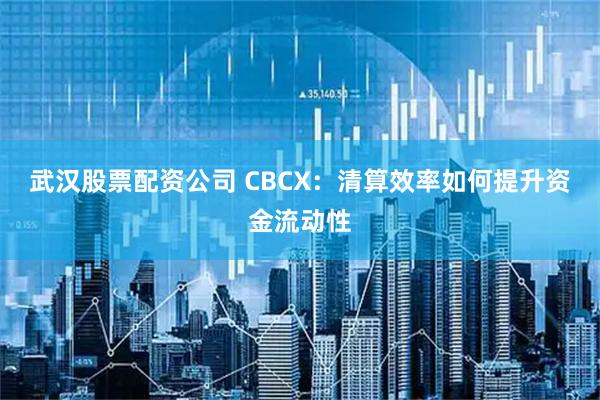 武汉股票配资公司 CBCX：清算效率如何提升资金流动性
