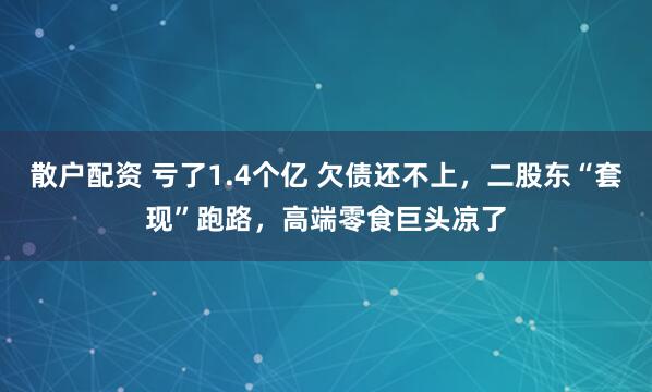 散户配资 亏了1.4个亿 欠债还不上，二股东“套现”跑路，高端零食巨头凉了