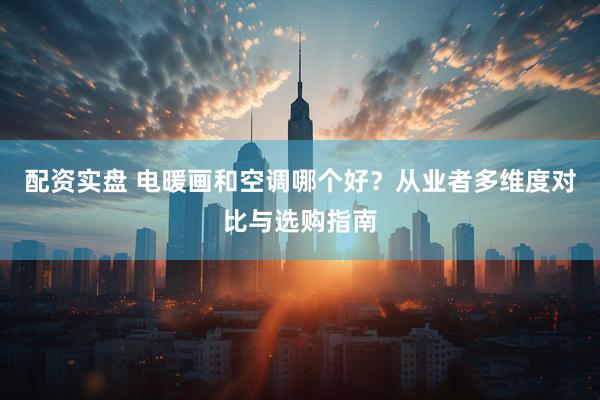 配资实盘 电暖画和空调哪个好？从业者多维度对比与选购指南