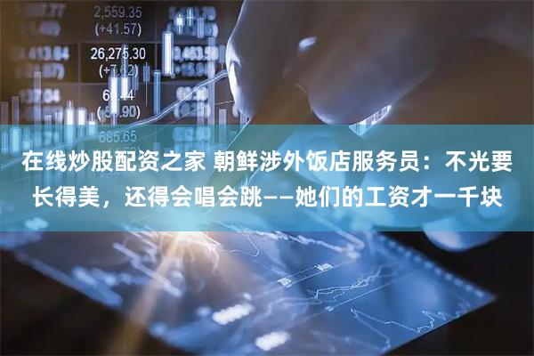 在线炒股配资之家 朝鲜涉外饭店服务员：不光要长得美，还得会唱会跳——她们的工资才一千块