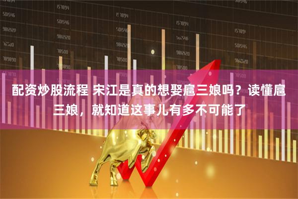 配资炒股流程 宋江是真的想娶扈三娘吗？读懂扈三娘，就知道这事儿有多不可能了