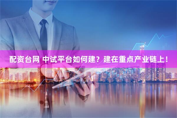 配资台网 中试平台如何建?建在重点产业链上!