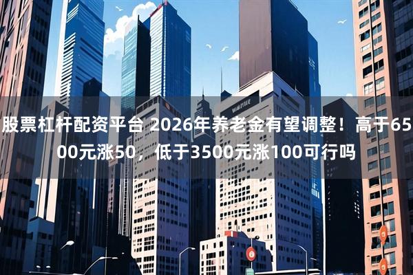 股票杠杆配资平台 2026年养老金有望调整!高于6500元涨50,低于3500元涨100可行吗