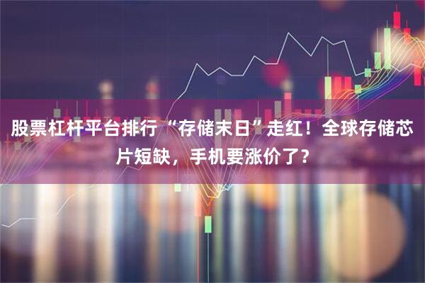 股票杠杆平台排行 “存储末日”走红!全球存储芯片短缺,手机要涨价了?
