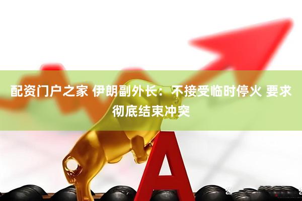 配资门户之家 伊朗副外长：不接受临时停火 要求彻底结束冲突