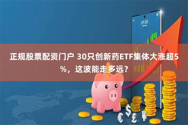 正规股票配资门户 30只创新药ETF集体大涨超5%,这波能走多远?