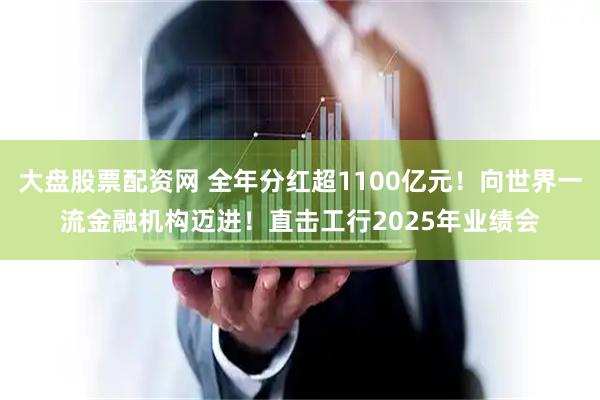 大盘股票配资网 全年分红超1100亿元!向世界一流金融机构迈进!直击工行2025年业绩会